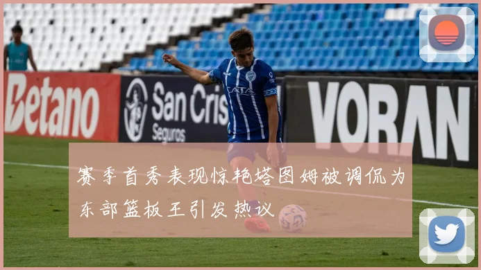 赛季首秀表现惊艳塔图姆被调侃为东部篮板王引发热议