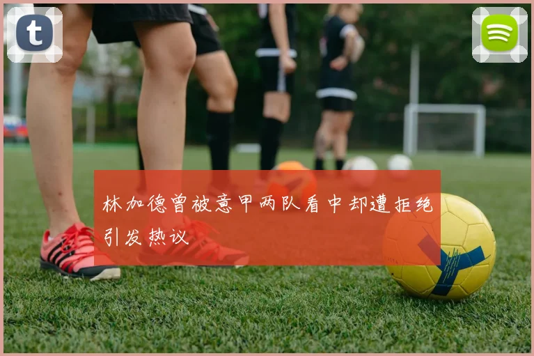 林加德曾被意甲两队看中却遭拒绝引发热议
