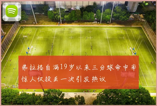 弗拉格自满19岁以来三分球命中率惊人仅投丢一次引发热议