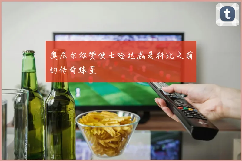 奥尼尔称赞便士哈达威是科比之前的传奇球星