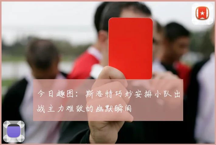 今日趣图：斯洛特巧妙安排小队出战主力难敌的幽默瞬间