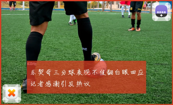东契奇三分球表现不佳翻白眼回应记者感谢引发热议
