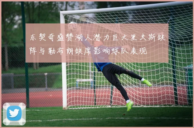 东契奇盛赞湖人潜力巨大里夫斯缺阵与勒布朗缺席影响球队表现