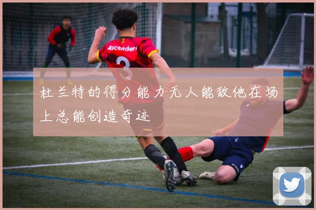 杜兰特的得分能力无人能敌他在场上总能创造奇迹