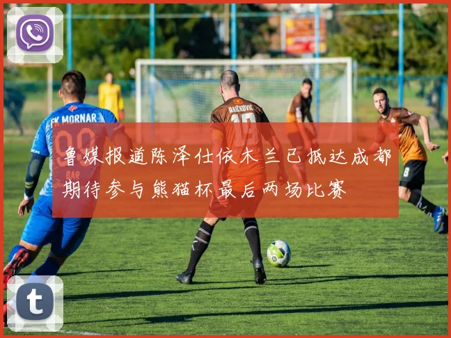 鲁媒报道陈泽仕依木兰已抵达成都期待参与熊猫杯最后两场比赛