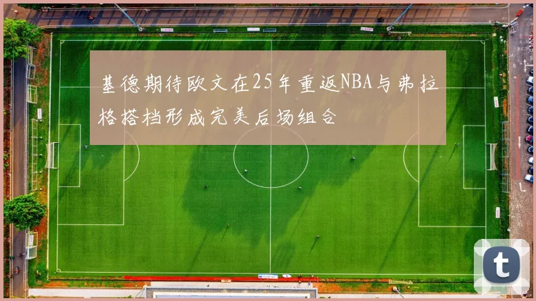 基德期待欧文在25年重返NBA与弗拉格搭档形成完美后场组合