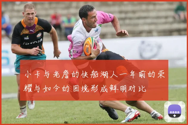 小卡与老詹的快船湖人一年前的荣耀与如今的困境形成鲜明对比
