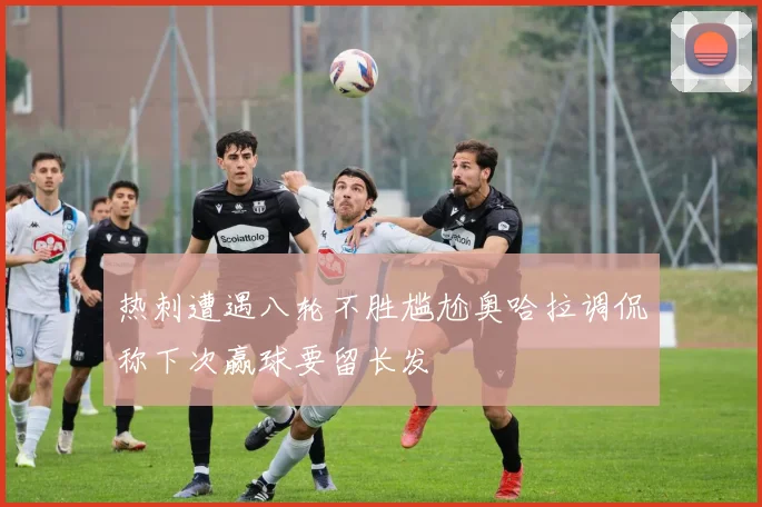 热刺遭遇八轮不胜尴尬奥哈拉调侃称下次赢球要留长发