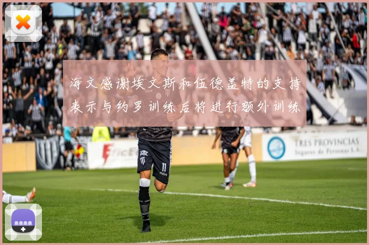 海文感谢埃文斯和伍德盖特的支持表示与约罗训练后将进行额外训练