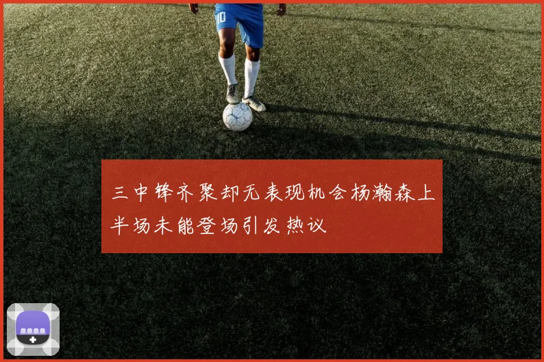 三中锋齐聚却无表现机会杨瀚森上半场未能登场引发热议