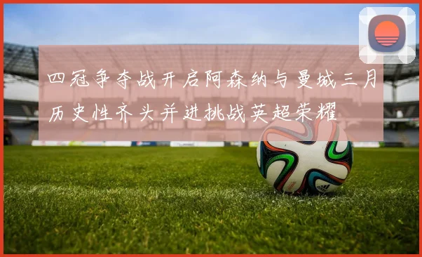四冠争夺战开启阿森纳与曼城三月历史性齐头并进挑战英超荣耀