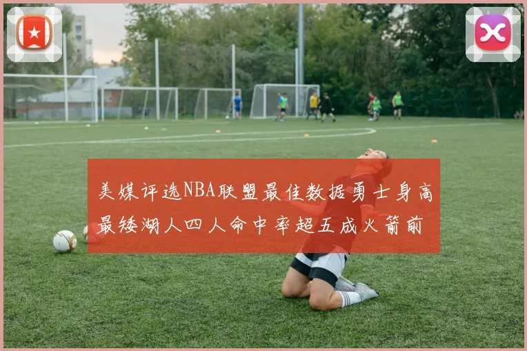 美媒评选NBA联盟最佳数据勇士身高最矮湖人四人命中率超五成火箭前场篮板率显优势