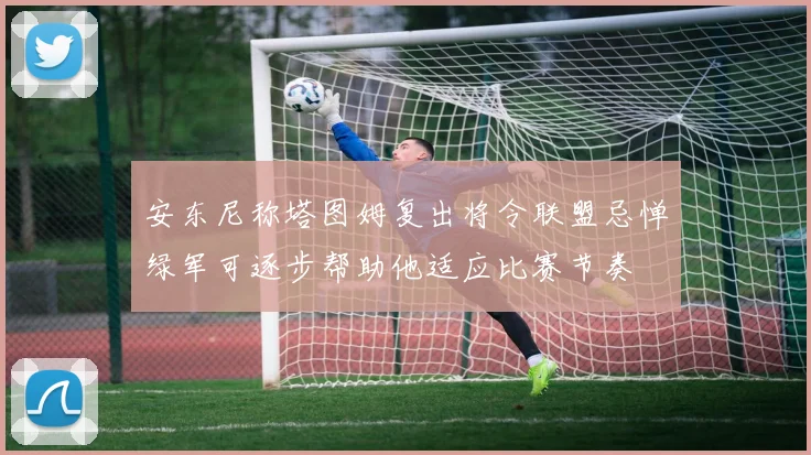 安东尼称塔图姆复出将令联盟忌惮绿军可逐步帮助他适应比赛节奏