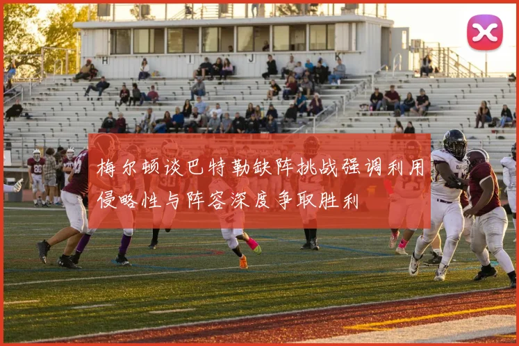 梅尔顿谈巴特勒缺阵挑战强调利用侵略性与阵容深度争取胜利