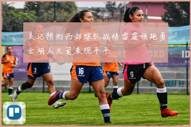 美记预测西部球队战绩雷霆领跑勇士湖人火箭表现平平