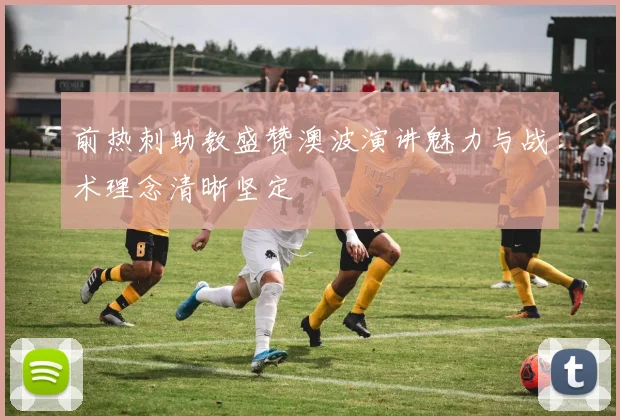 前热刺助教盛赞澳波演讲魅力与战术理念清晰坚定