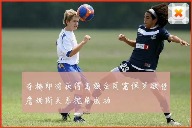 夸梅即将获得高额合同富保罗欲借詹姆斯关系挖角成功