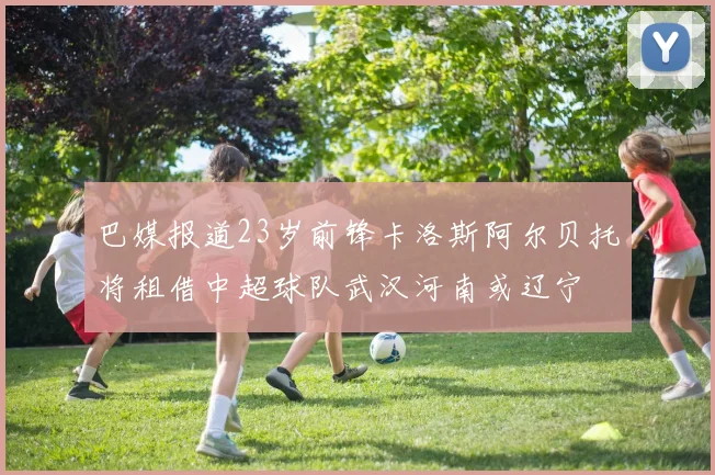 巴媒报道23岁前锋卡洛斯阿尔贝托将租借中超球队武汉河南或辽宁
