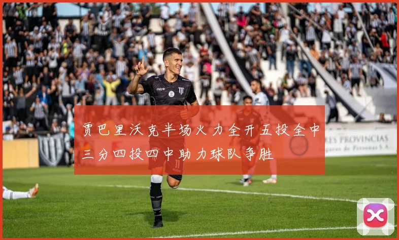 贾巴里沃克半场火力全开五投全中三分四投四中助力球队争胜