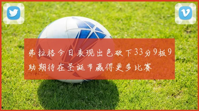 弗拉格今日表现出色砍下33分9板9助期待在圣诞节赢得更多比赛