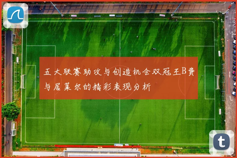 五大联赛助攻与创造机会双冠王B费与居莱尔的精彩表现分析