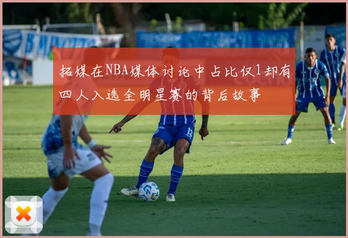 拓媒在NBA媒体讨论中占比仅1却有四人入选全明星赛的背后故事