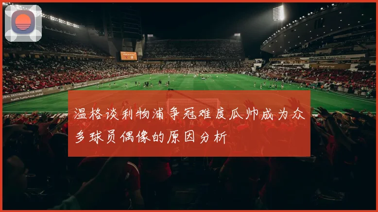 温格谈利物浦争冠难度瓜帅成为众多球员偶像的原因分析