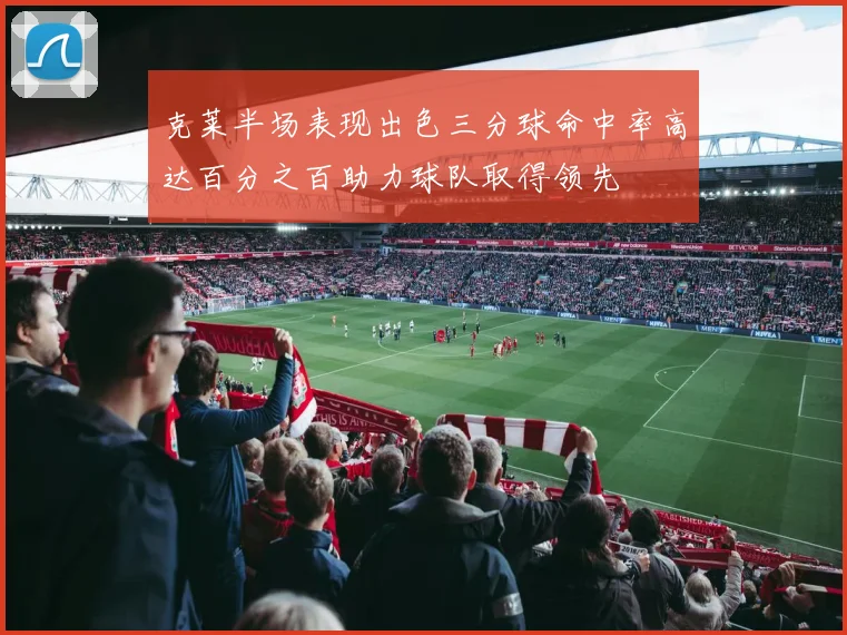 克莱半场表现出色三分球命中率高达百分之百助力球队取得领先