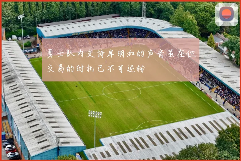 勇士队内支持库明加的声音虽在但交易的时机已不可逆转